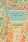 Image for Dislocating the Orient  : British maps and the making of the Middle East, 1854-1921