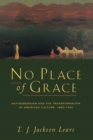 Image for No Place of Grace : Antimodernism and the Transformation of American Culture, 1880-1920