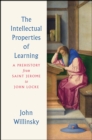 Image for The intellectual properties of learning  : a prehistory from Saint Jerome to John Locke