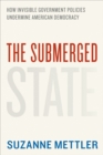 Image for The submerged state: how invisible government policies undermine American democracy