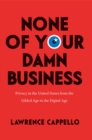 Image for None of your damn business  : privacy in the United States from the gilded age to the digital age