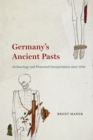 Image for Germany&#39;s Ancient Pasts : Archaeology and Historical Interpretation Since 1700