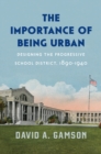 Image for The Importance of Being Urban: Designing the Progressive School District, 1890-1940