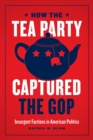 Image for How the Tea Party captured the GOP  : insurgent factions in American politics