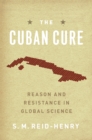 Image for The Cuban cure  : reason and resistance in global science