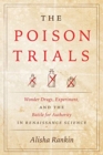 Image for The poison trials  : wonder drugs, experiment, and the battle for authority in Renaissance science