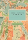 Image for Dislocating the Orient  : British maps and the making of the Middle East, 1854-1921