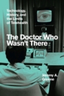 Image for The doctor who wasn&#39;t there  : technology, history, and the limits of telehealth