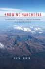 Image for Knowing Manchuria: Environments, the Senses, and Natural Knowledge on an Asian Borderland