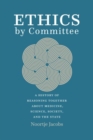 Image for Ethics by committee  : a history of reasoning together about medicine, science, society, and the state
