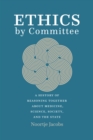 Image for Ethics by Committee: A History of Reasoning Together About Medicine, Science, Society, and the State