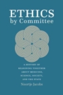 Image for Ethics by committee  : a history of reasoning together about medicine, science, society, and the state