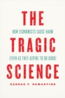 Image for The tragic science  : how economists cause harm (even as they aspire to do good)