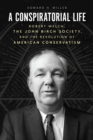 Image for A conspiratorial life  : Robert Welch, the John Birch Society, and the revolution of American conservatism