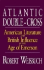 Image for Atlantic Double-Cross : American Literature and British Influence in the Age of Emerson