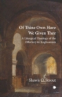 Image for Of thine own have we given thee: a liturgical theology of the offertory in Anglicanism