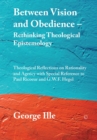Image for Between vision and obedience: rethinking theological epistemology : theological reflections on rationality and agency with special reference to Paul Ricoeur and G.W.F. Hegel