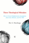 Image for Three theological mistakes: how to correct enlightenment assumptions about God, miracles, and free will