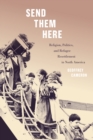 Image for Send them here  : religion, politics, and refugee resettlement in North America