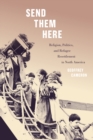 Image for Send Them Here: Religion, Politics, and Refugee Resettlement in North America