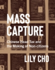 Image for Mass capture  : Chinese head tax and the making of non-citizens