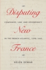 Image for Disputing New France  : companies, law, and sovereignty in the French Atlantic, 1598-1663