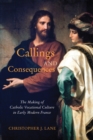 Image for Callings and consequences  : the making of Catholic vocational culture in early modern France