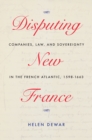 Image for Disputing New France: Companies, Law, and Sovereignty in the French Atlantic, 1598-1663