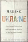 Image for Making Ukraine  : negotiating, contesting, and drawing the borders in the twentieth century