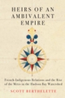 Image for Heirs of an Ambivalent Empire: French-Indigenous Relations and the Rise of the Métis in the Hudson Bay Watershed