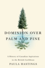 Image for Dominion Over Palm and Pine: A History of Canadian Aspirations in the British Caribbean