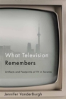 Image for What Television Remembers: Artifacts and Footprints of TV in Toronto