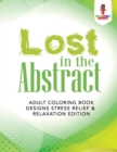 Image for Lost in the Abstract : Adult Coloring Book Designs Stress Relief &amp; Relaxation Edition