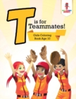 Image for T is for Teammates! : Girls Coloring Book Age 10