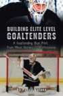 Image for Building Elite Level Goaltenders: A Goaltending Blue Print From Minor Hockey to Professional