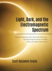 Image for Light, Dark and the Electromagnetic Spectrum : A Look at Everything Light, Associated Phenomena, Uses of the Electromagnetic Spectrum and the History and Types of Illumination