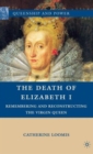 Image for The death of Queen Elizabeth I  : remembering and reconstructing the Virgin Queen