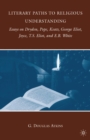 Image for Literary paths to religious understanding: essays on Dryden, Pope, Keats, George Eliot, Joyce, T.S. Eliot, and E.B. White
