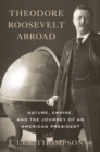Image for Theodore Roosevelt abroad: nature, empire, and the journey of an American president