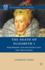 Image for The death of Elizabeth I: remembering and reconstructing the Virgin Queen