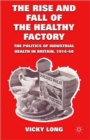Image for The rise and fall of the healthy factory  : the politics of industrial health in Britain, 1914-60