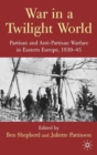 Image for War in a twilight world: partisan and anti-partisan warfare in Eastern Europe, 1939-45