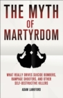 Image for The myth of martyrdom  : what really drives suicide bombers, rampage shooters, and other self-destructive killers
