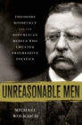 Image for Unreasonable men  : Theodore Roosevelt and the Republican rebels who created progressive politics