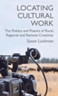 Image for Locating cultural work  : the politics and poetics of rural, regional and remote creativity