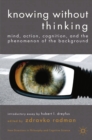 Image for Knowing without thinking: mind, action, cognition and the phenomenon of the background