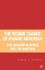 Image for The regime change of Kwame Nkrumah: epic heroism in Africa and the diaspora