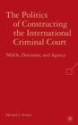 Image for The politics of constructing the international criminal court  : NGOs, discourse, and agency
