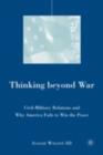 Image for Thinking beyond war: civil-military relations and why America fails to win the peace