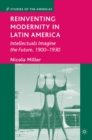 Image for Reinventing modernity in Latin America: intellectuals imagine the future, 1900-1930